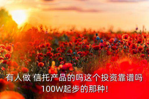 有人做 信托產品的嗎這個投資靠譜嗎100W起步的那種!