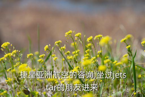 捷星亞洲航空的咨詢,坐過jetstar的朋友進來