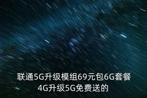  聯通5G升級模組69元包6G套餐4G升級5G免費送的
