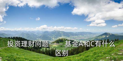 投資理財問題—— 基金A和C有什么區別