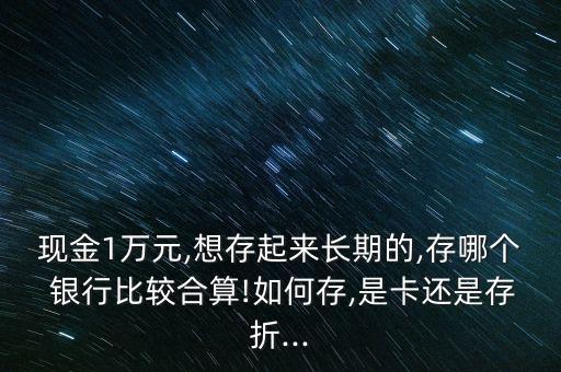 現金1萬元,想存起來長期的,存哪個 銀行比較合算!如何存,是卡還是存折...