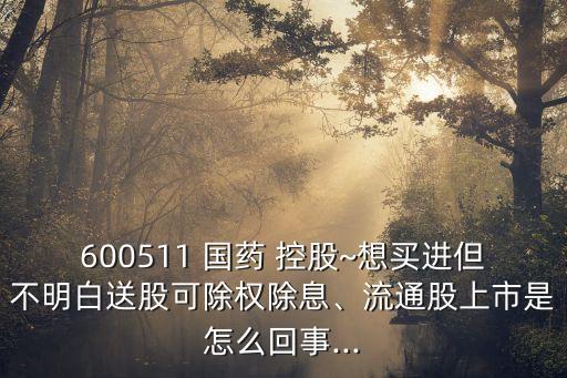 600511 國藥 控股~想買進但不明白送股可除權除息、流通股上市是怎么回事...