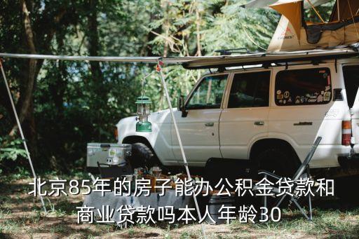  北京85年的房子能辦公積金貸款和商業貸款嗎本人年齡30