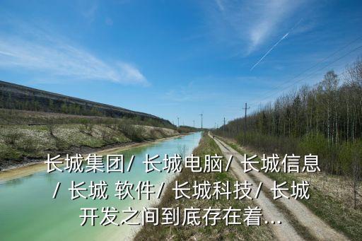  長城集團/ 長城電腦/ 長城信息/ 長城 軟件/ 長城科技/ 長城開發之間到底存在著...