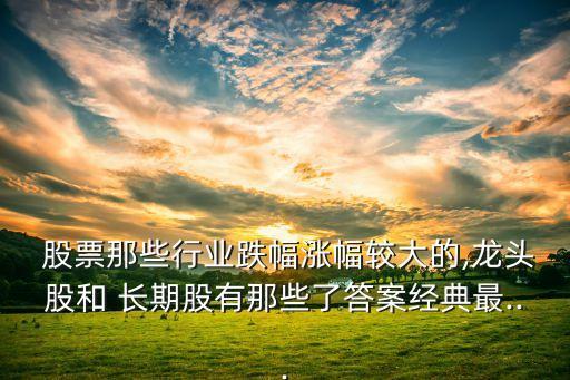  股票那些行業跌幅漲幅較大的,龍頭股和 長期股有那些了答案經典最...