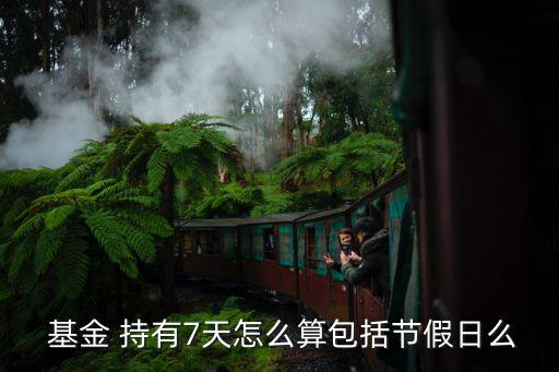  基金 持有7天怎么算包括節假日么
