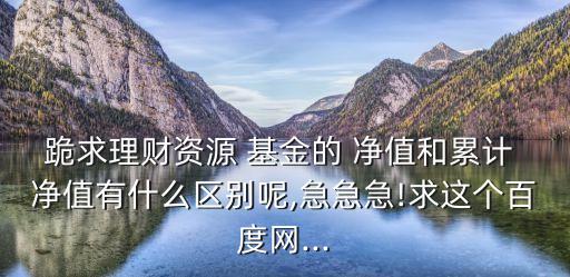 跪求理財資源 基金的 凈值和累計 凈值有什么區(qū)別呢,急急急!求這個百度網...