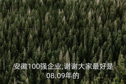 安徽100強企業,謝謝大家最好是08.09年的