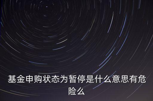  基金申購狀態為暫停是什么意思有危險么