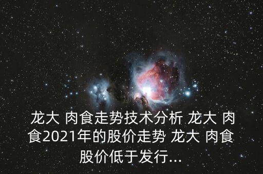  龍大 肉食走勢技術分析 龍大 肉食2021年的股價走勢 龍大 肉食股價低于發行...