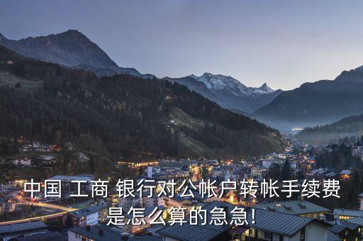 中國 工商 銀行對公帳戶轉帳手續費是怎么算的急急!