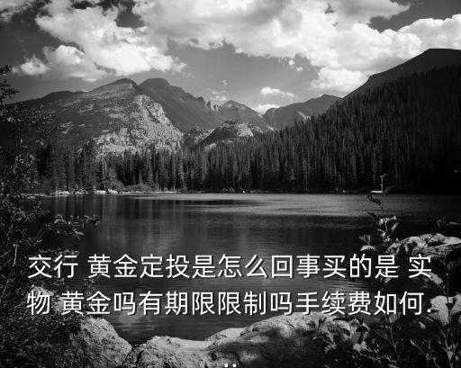 交行 黃金定投是怎么回事買的是 實物 黃金嗎有期限限制嗎手續費如何...
