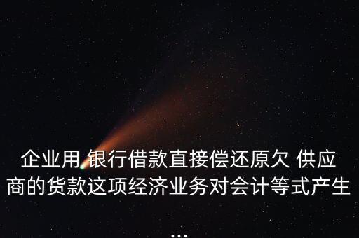 企業用 銀行借款直接償還原欠 供應商的貨款這項經濟業務對會計等式產生...