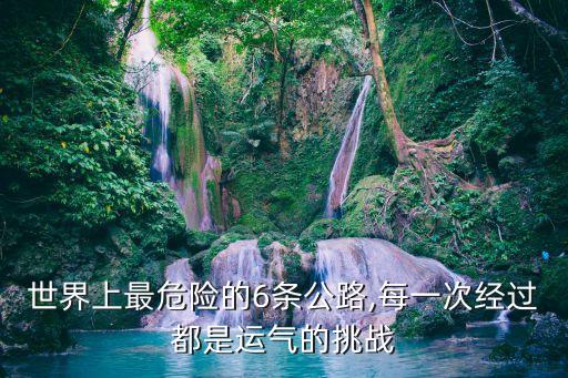 世界上最危險的6條公路,每一次經過都是運氣的挑戰