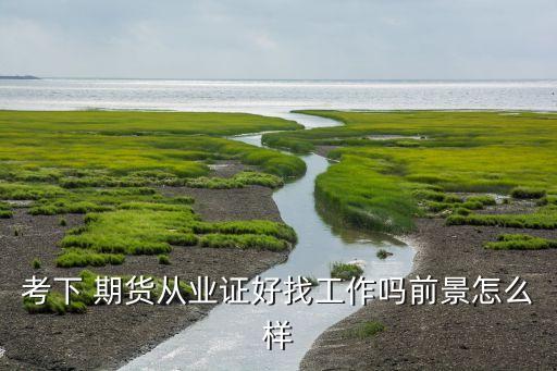 考下 期貨從業證好找工作嗎前景怎么樣
