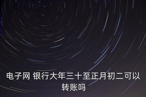 各大銀行春節期間轉賬,春節期間對公網銀可以轉賬嗎
