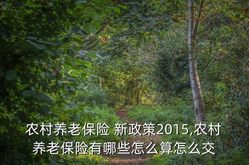 農村養老保險 新政策2015,農村養老保險有哪些怎么算怎么交