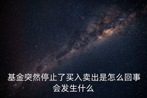  基金突然停止了買入賣出是怎么回事會發生什么
