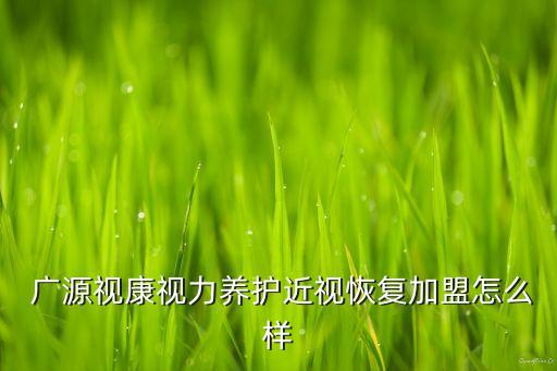  廣源視康視力養護近視恢復加盟怎么樣