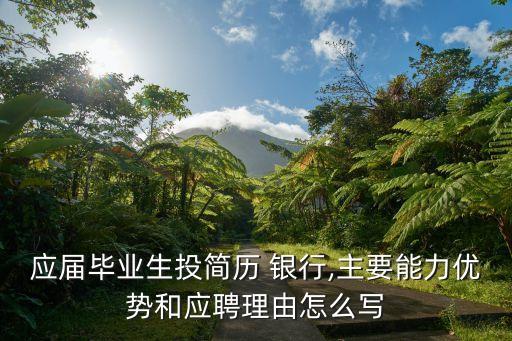 應(yīng)屆畢業(yè)生投簡(jiǎn)歷 銀行,主要能力優(yōu)勢(shì)和應(yīng)聘理由怎么寫(xiě)