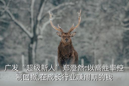 廣發“超級新人”鄭澄然:以高勝率控制回撤,在成長行業賺周期的錢