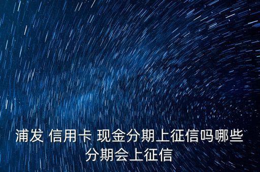 浦發 信用卡 現金分期上征信嗎哪些分期會上征信