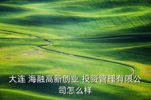 大連 海融高新創業 投資管理有限公司怎么樣