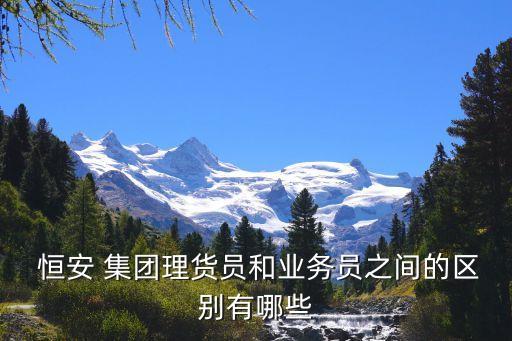 恒安 集團理貨員和業務員之間的區別有哪些