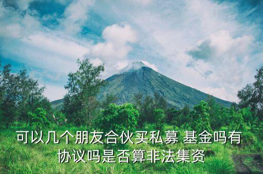 可以幾個朋友合伙買私募 基金嗎有 協議嗎是否算非法集資