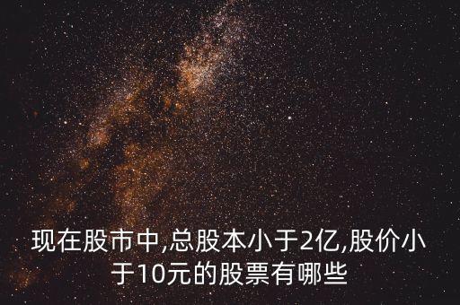 現在股市中,總股本小于2億,股價小于10元的股票有哪些