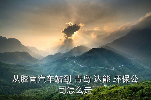 從膠南汽車站到 青島 達能 環保公司怎么走
