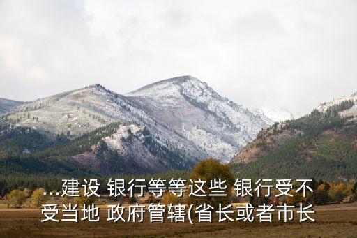...建設 銀行等等這些 銀行受不受當地 政府管轄(省長或者市長