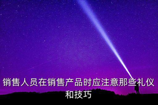 銷售人員在銷售產品時應注意那些禮儀和技巧