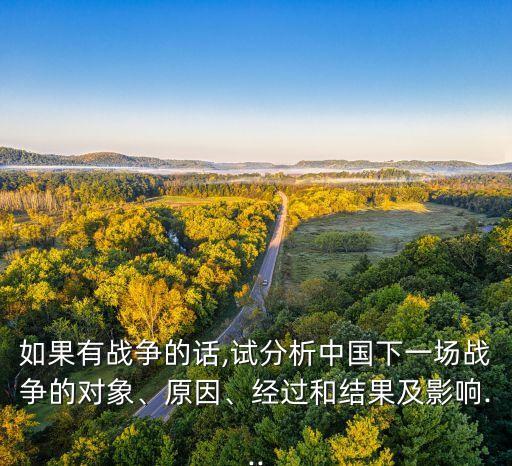 如果有戰(zhàn)爭(zhēng)的話,試分析中國(guó)下一場(chǎng)戰(zhàn)爭(zhēng)的對(duì)象、原因、經(jīng)過(guò)和結(jié)果及影響...