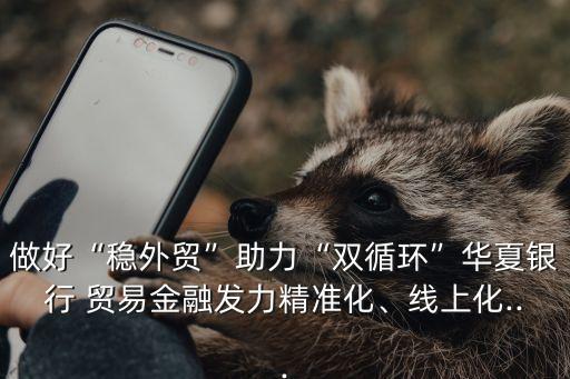 做好“穩外貿”助力“雙循環”華夏銀行 貿易金融發力精準化、線上化...