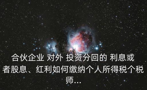 合伙企業 對外 投資分回的 利息或者股息、紅利如何繳納個人所得稅個稅師...