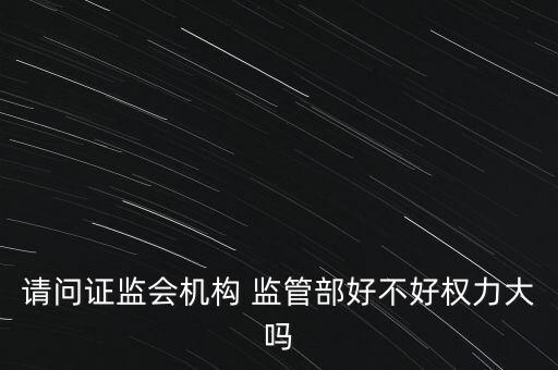 請問證監會機構 監管部好不好權力大嗎