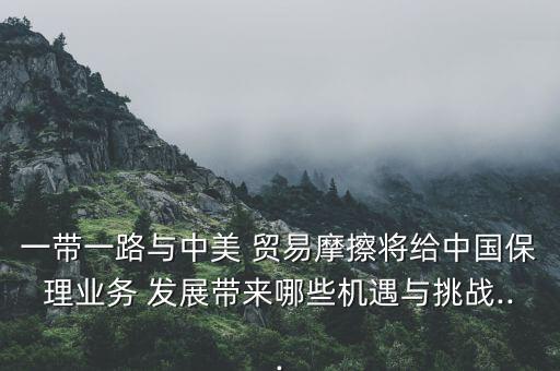一帶一路與中美 貿易摩擦將給中國保理業務 發展帶來哪些機遇與挑戰...