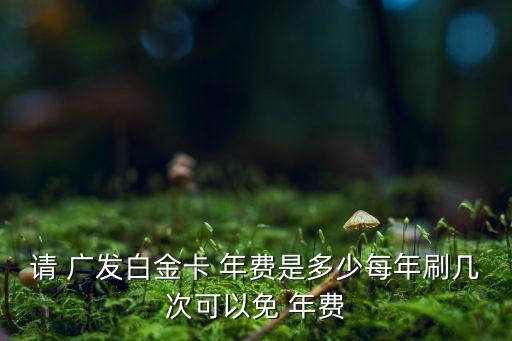 請 廣發白金卡 年費是多少每年刷幾次可以免 年費