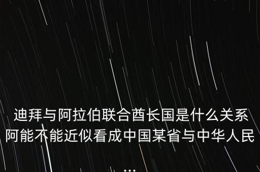  迪拜與阿拉伯聯合酋長國是什么關系阿能不能近似看成中國某省與中華人民...