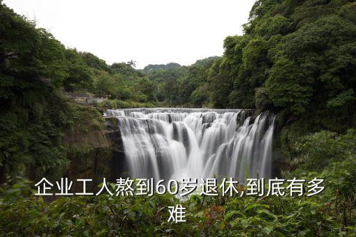  企業工人熬到60歲退休,到底有多難