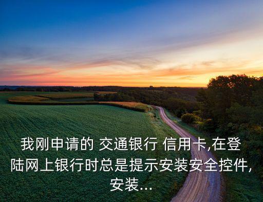 我剛申請的 交通銀行 信用卡,在登陸網上銀行時總是提示安裝安全控件,安裝...