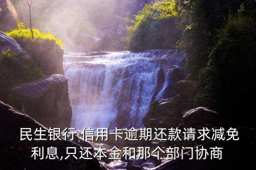  民生銀行 信用卡逾期還款請求減免利息,只還本金和那個部門協商