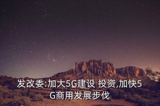 發改委:加大5G建設 投資,加快5G商用發展步伐