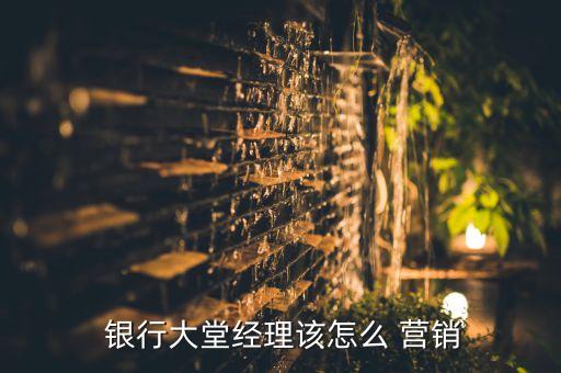  銀行大堂經理該怎么 營銷