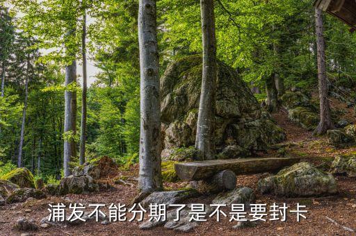 浦發不能分期了是不是要封卡