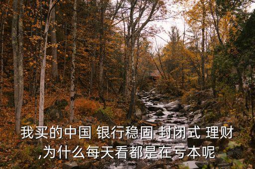我買的中國 銀行穩固 封閉式 理財,為什么每天看都是在虧本呢