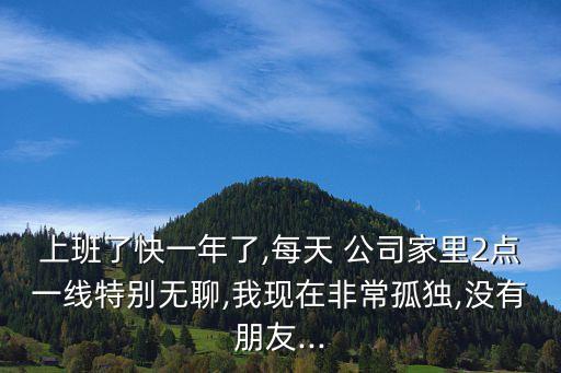 上班了快一年了,每天 公司家里2點一線特別無聊,我現在非常孤獨,沒有朋友...
