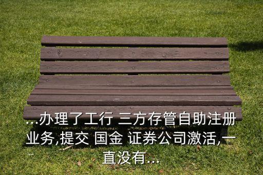 ...辦理了工行 三方存管自助注冊業務,提交 國金 證券公司激活,一直沒有...