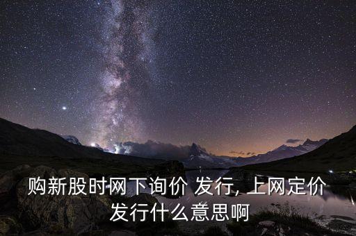 購新股時網下詢價 發行, 上網定價 發行什么意思啊